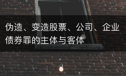 伪造、变造股票、公司、企业债券罪的主体与客体