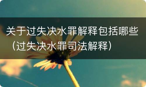 关于过失决水罪解释包括哪些（过失决水罪司法解释）