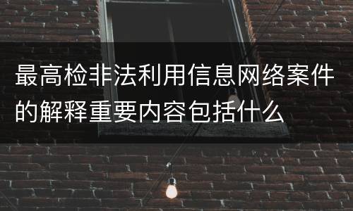 最高检非法利用信息网络案件的解释重要内容包括什么