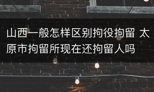 山西一般怎样区别拘役拘留 太原市拘留所现在还拘留人吗