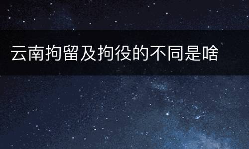 云南拘留及拘役的不同是啥