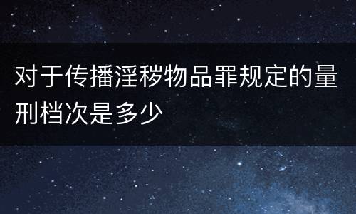 对于传播淫秽物品罪规定的量刑档次是多少