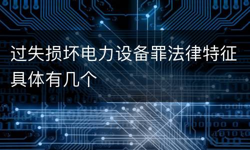 过失损坏电力设备罪法律特征具体有几个