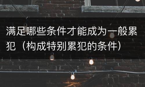 满足哪些条件才能成为一般累犯（构成特别累犯的条件）