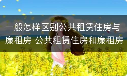 一般怎样区别公共租赁住房与廉租房 公共租赁住房和廉租房的区别