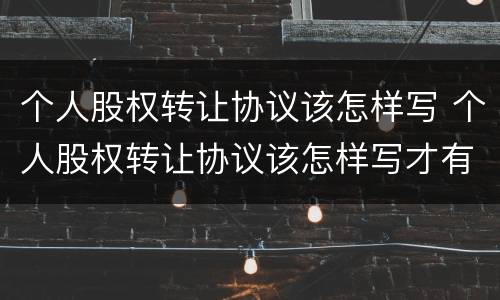个人股权转让协议该怎样写 个人股权转让协议该怎样写才有效