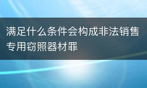 满足什么条件会构成非法销售专用窃照器材罪