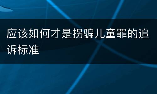 应该如何才是拐骗儿童罪的追诉标准