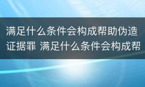 满足什么条件会构成帮助伪造证据罪 满足什么条件会构成帮助伪造证据罪