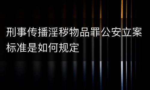 刑事传播淫秽物品罪公安立案标准是如何规定