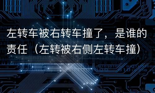 左转车被右转车撞了，是谁的责任（左转被右侧左转车撞）