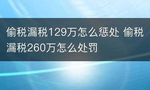 偷税漏税129万怎么惩处 偷税漏税260万怎么处罚