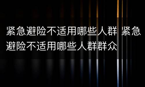 紧急避险不适用哪些人群 紧急避险不适用哪些人群群众