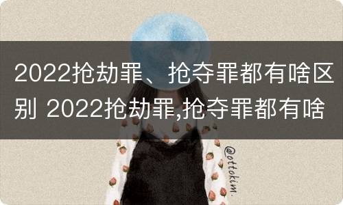 2022抢劫罪、抢夺罪都有啥区别 2022抢劫罪,抢夺罪都有啥区别呢