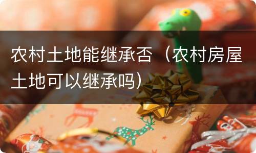 农村土地能继承否（农村房屋土地可以继承吗）