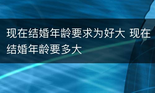 现在结婚年龄要求为好大 现在结婚年龄要多大
