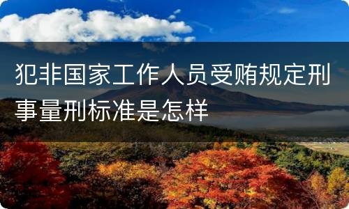 犯非国家工作人员受贿规定刑事量刑标准是怎样