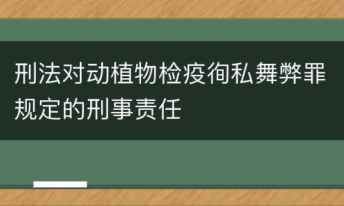 刑法对动植物检疫徇私舞弊罪规定的刑事责任
