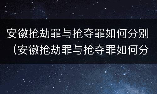 安徽抢劫罪与抢夺罪如何分别（安徽抢劫罪与抢夺罪如何分别认定）