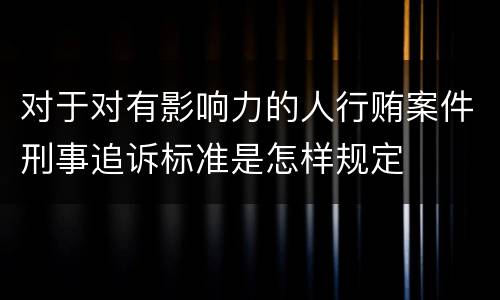 对于对有影响力的人行贿案件刑事追诉标准是怎样规定