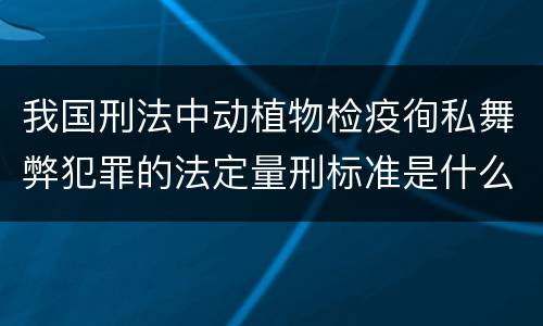 我国刑法中动植物检疫徇私舞弊犯罪的法定量刑标准是什么