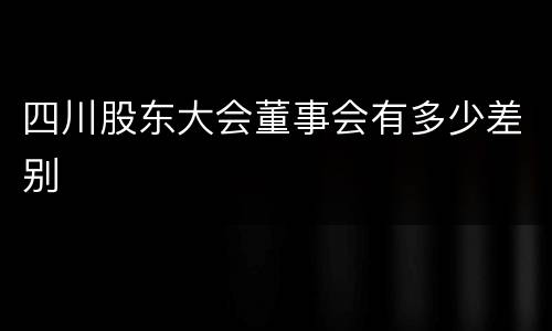 四川股东大会董事会有多少差别
