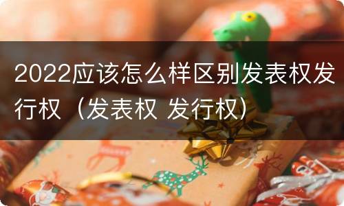 2022应该怎么样区别发表权发行权（发表权 发行权）