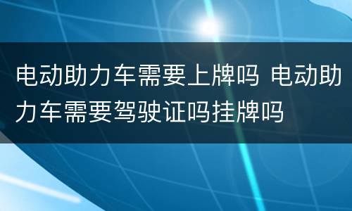 电动助力车需要上牌吗 电动助力车需要驾驶证吗挂牌吗