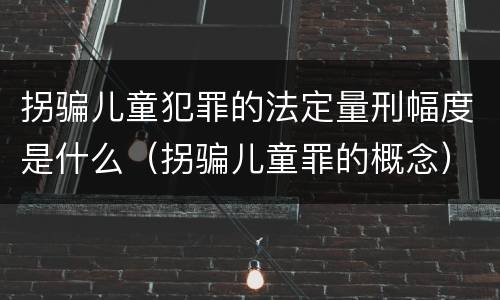 拐骗儿童犯罪的法定量刑幅度是什么（拐骗儿童罪的概念）