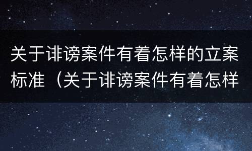 关于诽谤案件有着怎样的立案标准（关于诽谤案件有着怎样的立案标准呢）