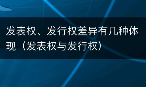 发表权、发行权差异有几种体现（发表权与发行权）