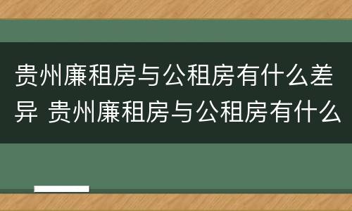 贵州廉租房与公租房有什么差异 贵州廉租房与公租房有什么差异吗