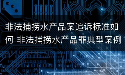 非法捕捞水产品案追诉标准如何 非法捕捞水产品罪典型案例