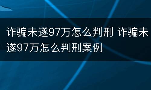 诈骗未遂97万怎么判刑 诈骗未遂97万怎么判刑案例