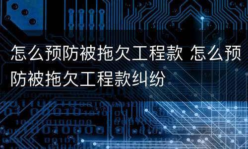 怎么预防被拖欠工程款 怎么预防被拖欠工程款纠纷