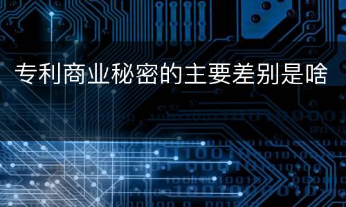 专利商业秘密的主要差别是啥