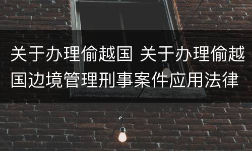 关于办理偷越国 关于办理偷越国边境管理刑事案件应用法律