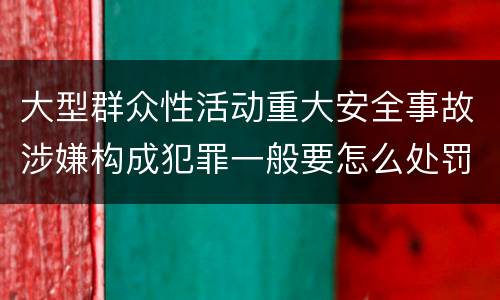 大型群众性活动重大安全事故涉嫌构成犯罪一般要怎么处罚