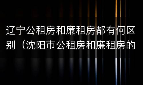 辽宁公租房和廉租房都有何区别（沈阳市公租房和廉租房的区别）