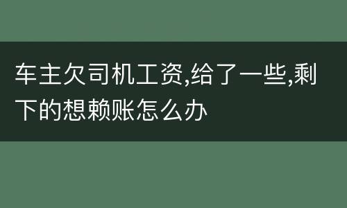 车主欠司机工资,给了一些,剩下的想赖账怎么办