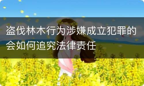盗伐林木行为涉嫌成立犯罪的会如何追究法律责任