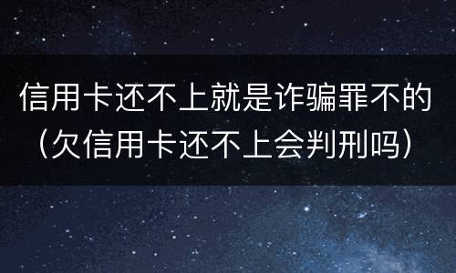 信用卡还不上就是诈骗罪不的（欠信用卡还不上会判刑吗）
