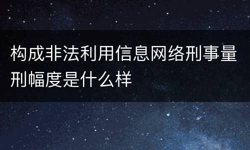构成非法利用信息网络刑事量刑幅度是什么样