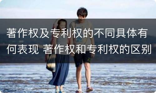 著作权及专利权的不同具体有何表现 著作权和专利权的区别主要表现为