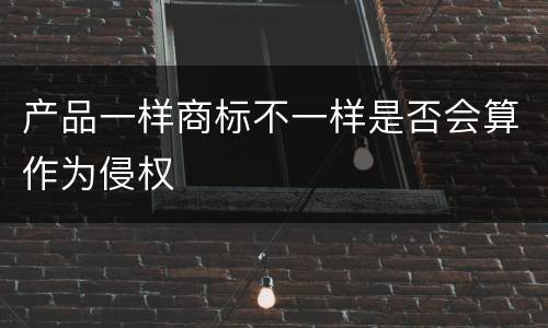 产品一样商标不一样是否会算作为侵权