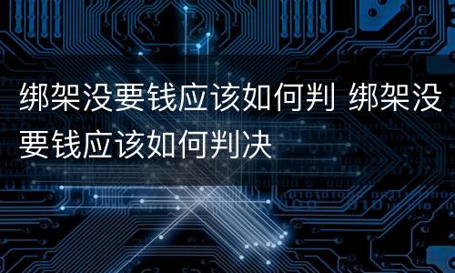 绑架没要钱应该如何判 绑架没要钱应该如何判决