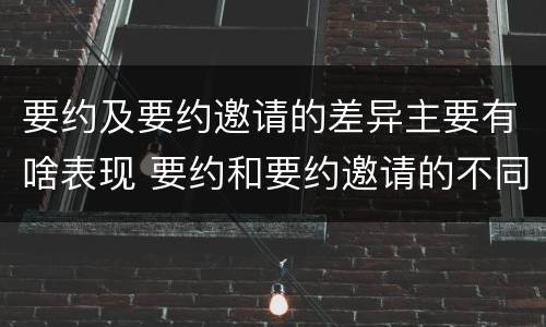 要约及要约邀请的差异主要有啥表现 要约和要约邀请的不同的点在于哪些方面