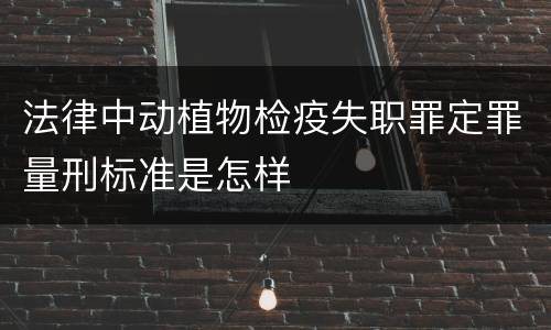 法律中动植物检疫失职罪定罪量刑标准是怎样