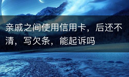 亲戚之间使用信用卡，后还不清，写欠条，能起诉吗