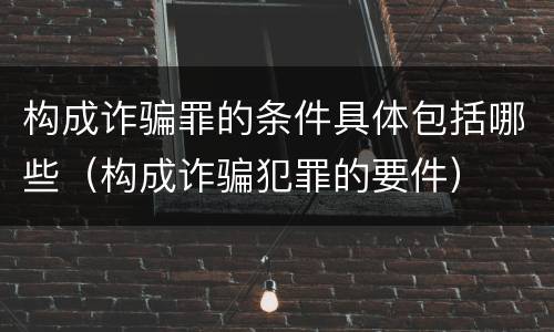 构成诈骗罪的条件具体包括哪些（构成诈骗犯罪的要件）